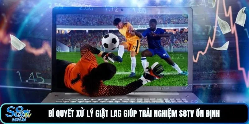Bí quyết xử lý giật lag giúp trải nghiệm S8TV ổn định 
