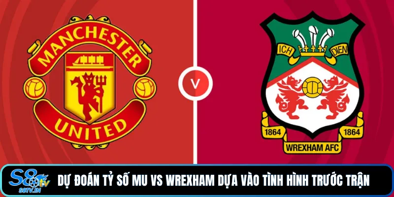 Dự đoán tỷ số MU vs Wrexham dựa vào tình hình trước trận
