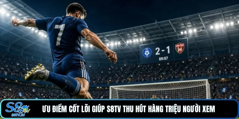 Ưu điểm cốt lõi giúp S8TV thu hút hàng triệu người xem 
